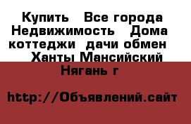 Купить - Все города Недвижимость » Дома, коттеджи, дачи обмен   . Ханты-Мансийский,Нягань г.